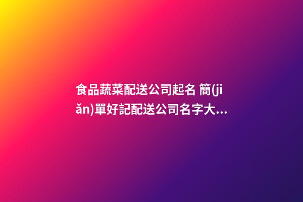食品蔬菜配送公司起名 簡(jiǎn)單好記配送公司名字大全,起名之家